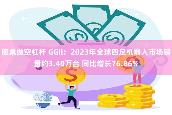 股票做空杠杆 GGII：2023年全球四足机器人市场销量约3.40万台 同比增长76.86%