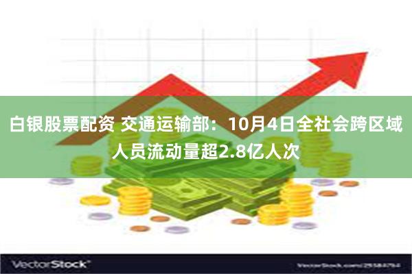 白银股票配资 交通运输部：10月4日全社会跨区域人员流动量超2.8亿人次