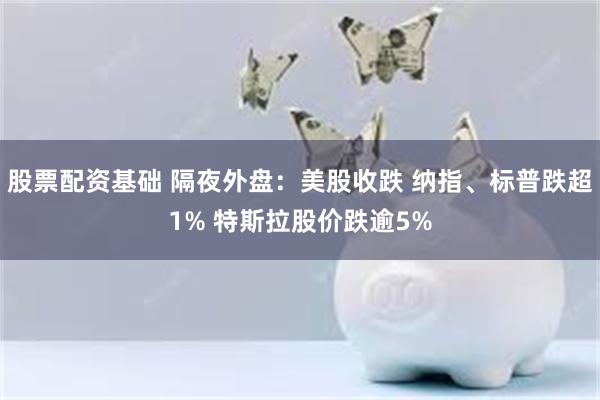 股票配资基础 隔夜外盘：美股收跌 纳指、标普跌超1% 特斯拉股价跌逾5%