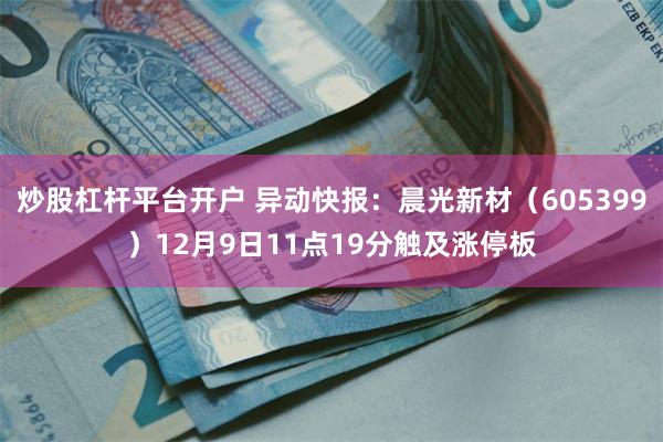 炒股杠杆平台开户 异动快报：晨光新材（605399）12月9日11点19分触及涨停板