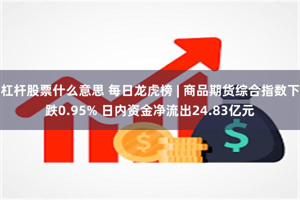 杠杆股票什么意思 每日龙虎榜 | 商品期货综合指数下跌0.95% 日内资金净流出24.83亿元