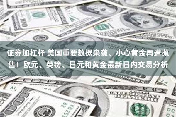 证券加杠杆 美国重要数据来袭、小心黄金再遭抛售！欧元、英镑、日元和黄金最新日内交易分析