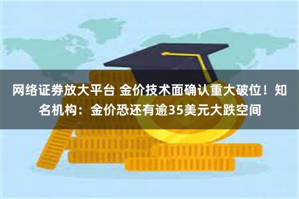 网络证劵放大平台 金价技术面确认重大破位！知名机构：金价恐还有逾35美元大跌空间