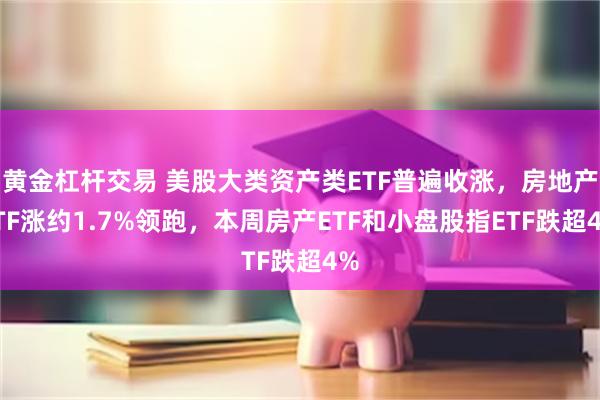 黄金杠杆交易 美股大类资产类ETF普遍收涨，房地产ETF涨约1.7%领跑，本周房产ETF和小盘股指ETF跌超4%