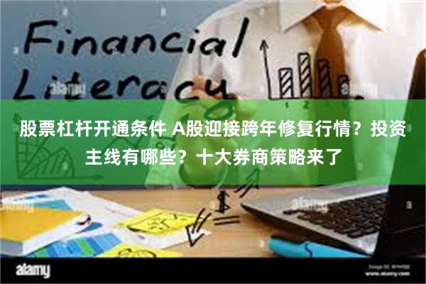 股票杠杆开通条件 A股迎接跨年修复行情？投资主线有哪些？十大券商策略来了