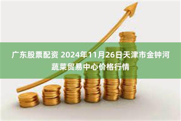 广东股票配资 2024年11月26日天津市金钟河蔬菜贸易中心价格行情