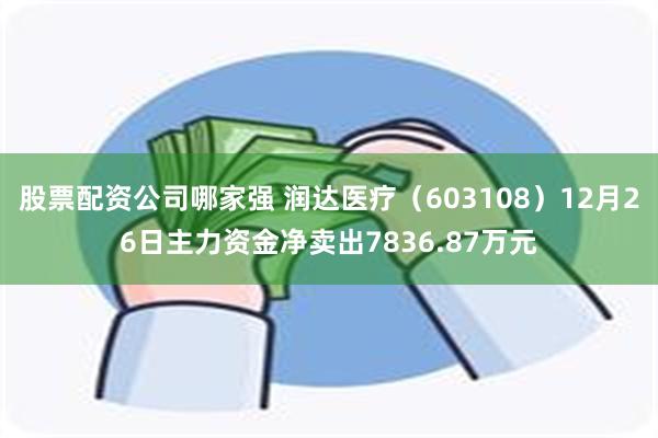 股票配资公司哪家强 润达医疗（603108）12月26日主力资金净卖出7836.87万元