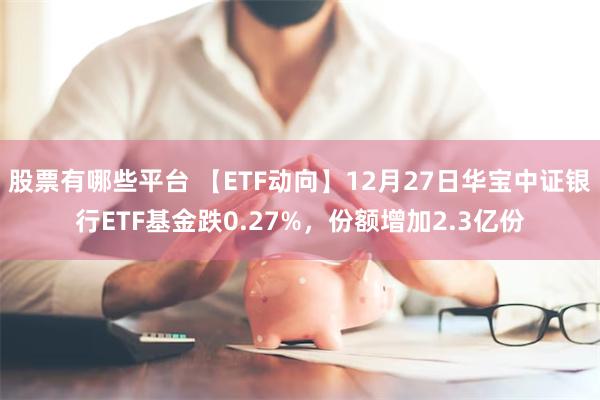 股票有哪些平台 【ETF动向】12月27日华宝中证银行ETF基金跌0.27%，份额增加2.3亿份