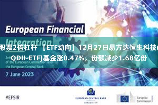 股票2倍杠杆 【ETF动向】12月27日易方达恒生科技(QDII-ETF)基金涨0.47%，份额减少1.68亿份