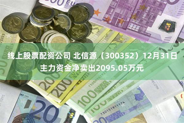 线上股票配资公司 北信源（300352）12月31日主力资金净卖出2095.05万元