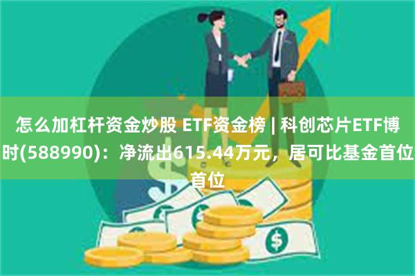 怎么加杠杆资金炒股 ETF资金榜 | 科创芯片ETF博时(588990)：净流出615.44万元，居可比基金首位