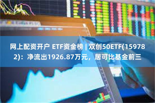 网上配资开户 ETF资金榜 | 双创50ETF(159782)：净流出1926.87万元，居可比基金前三