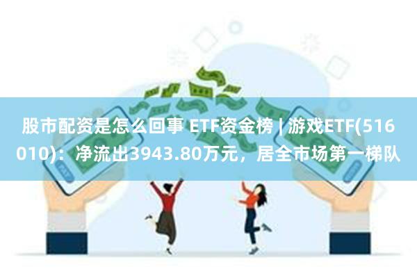 股市配资是怎么回事 ETF资金榜 | 游戏ETF(516010)：净流出3943.80万元，居全市场第一梯队