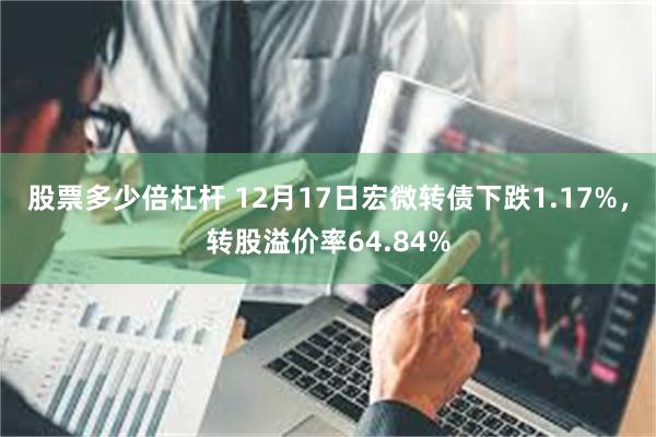 股票多少倍杠杆 12月17日宏微转债下跌1.17%，转股溢价率64.84%