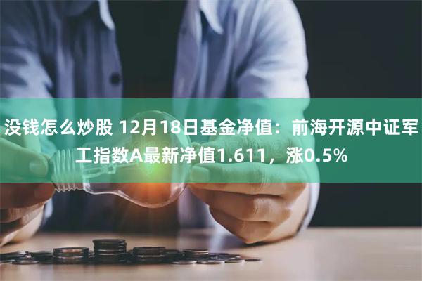 没钱怎么炒股 12月18日基金净值：前海开源中证军工指数A最新净值1.611，涨0.5%