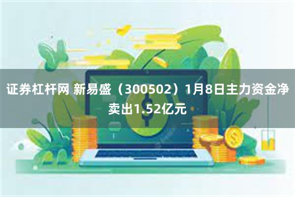 证券杠杆网 新易盛（300502）1月8日主力资金净卖出1.52亿元