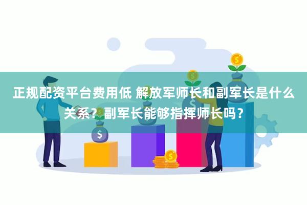 正规配资平台费用低 解放军师长和副军长是什么关系？副军长能够指挥师长吗？