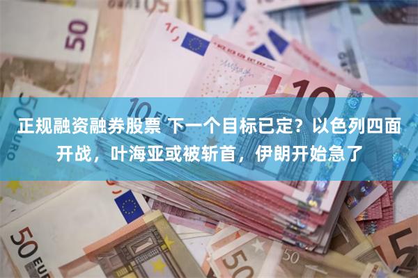 正规融资融券股票 下一个目标已定？以色列四面开战，叶海亚或被斩首，伊朗开始急了