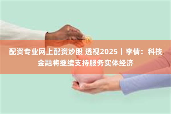 配资专业网上配资炒股 透视2025丨李倩：科技金融将继续支持服务实体经济