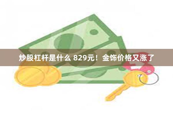 炒股杠杆是什么 829元！金饰价格又涨了