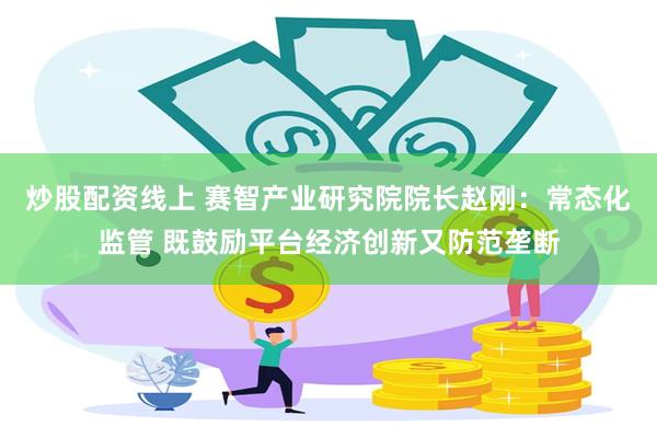 炒股配资线上 赛智产业研究院院长赵刚：常态化监管 既鼓励平台经济创新又防范垄断