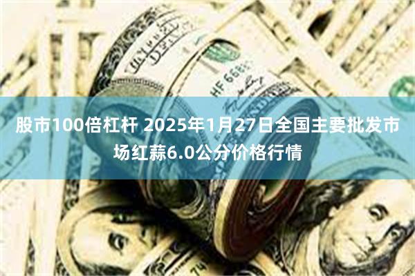 股市100倍杠杆 2025年1月27日全国主要批发市场红蒜6.0公分价格行情