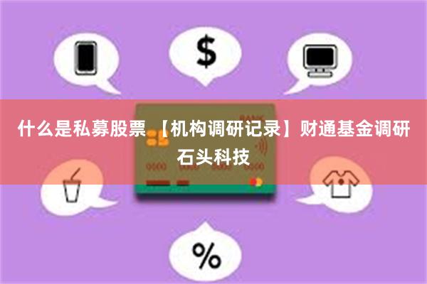 什么是私募股票 【机构调研记录】财通基金调研石头科技