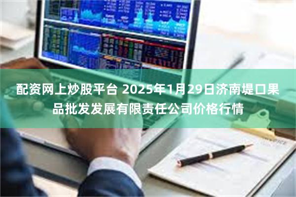 配资网上炒股平台 2025年1月29日济南堤口果品批发发展有限责任公司价格行情