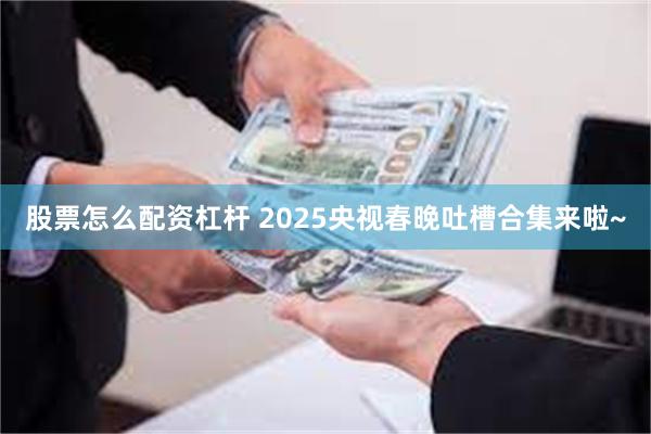 股票怎么配资杠杆 2025央视春晚吐槽合集来啦~