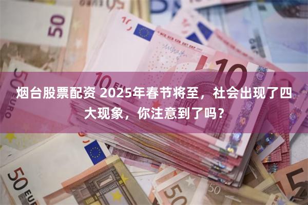 烟台股票配资 2025年春节将至，社会出现了四大现象，你注意到了吗？