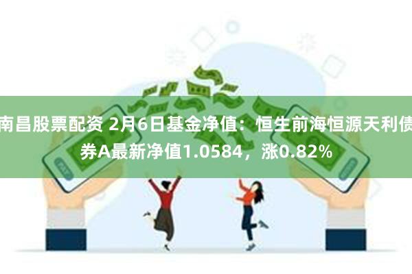 南昌股票配资 2月6日基金净值：恒生前海恒源天利债券A最新净值1.0584，涨0.82%