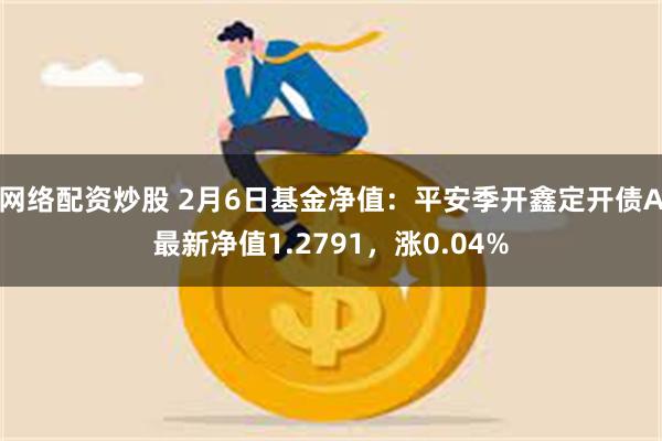 网络配资炒股 2月6日基金净值：平安季开鑫定开债A最新净值1.2791，涨0.04%