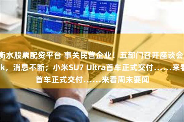 衡水股票配资平台 事关民营企业！五部门召开座谈会；DeepSeek，消息不断；小米SU7 Ultra首车正式交付……来看周末要闻