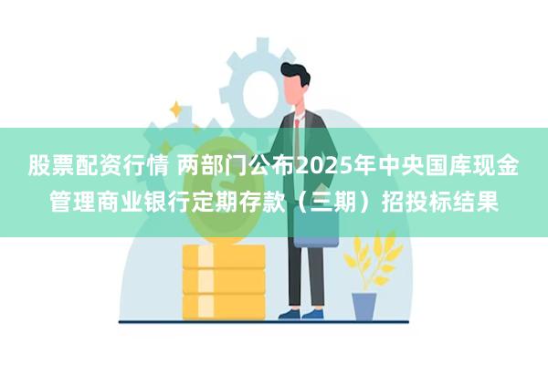 股票配资行情 两部门公布2025年中央国库现金管理商业银行定期存款（三期）招投标结果