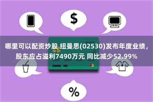 哪里可以配资炒股 纽曼思(02530)发布年度业绩，股东应占溢利7490万元 同比减少52.99%